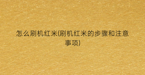 “怎么刷机红米(刷机红米的步骤和注意事项)