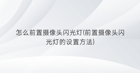 怎么前置摄像头闪光灯(前置摄像头闪光灯的设置方法)