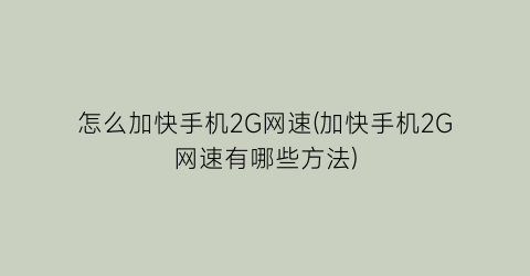 怎么加快手机2G网速(加快手机2G网速有哪些方法)