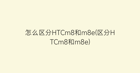 怎么区分HTCm8和m8e(区分HTCm8和m8e)