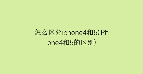 怎么区分iphone4和5(iPhone4和5的区别)