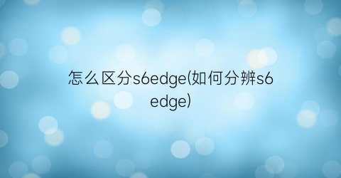 怎么区分s6edge(如何分辨s6edge)