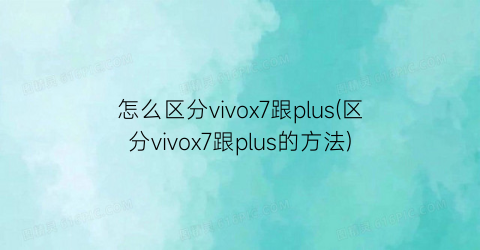 怎么区分vivox7跟plus(区分vivox7跟plus的方法)