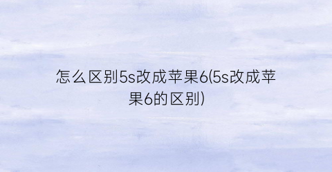 怎么区别5s改成苹果6(5s改成苹果6的区别)