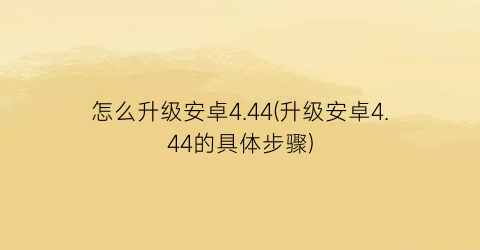 “怎么升级安卓4.44(升级安卓4.44的具体步骤)