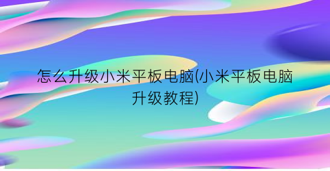“怎么升级小米平板电脑(小米平板电脑升级教程)