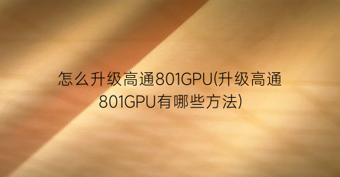 怎么升级高通801GPU(升级高通801GPU有哪些方法)