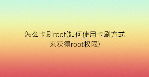 怎么卡刷root(如何使用卡刷方式来获得root权限)
