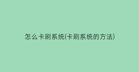 “怎么卡刷系统(卡刷系统的方法)