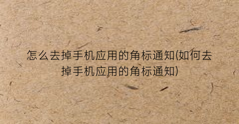 “怎么去掉手机应用的角标通知(如何去掉手机应用的角标通知)