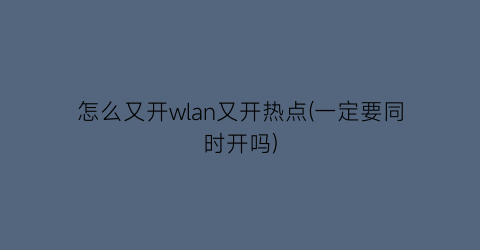 怎么又开wlan又开热点(一定要同时开吗)