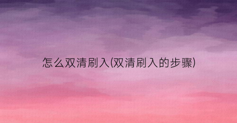 “怎么双清刷入(双清刷入的步骤)