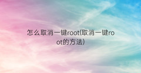 怎么取消一键root(取消一键root的方法)