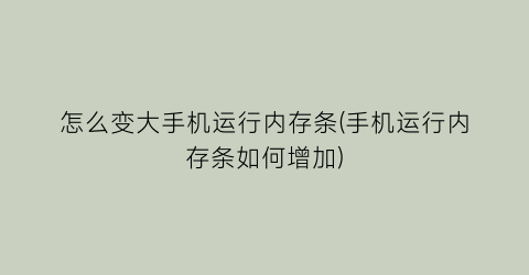 “怎么变大手机运行内存条(手机运行内存条如何增加)