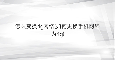 “怎么变换4g网络(如何更换手机网络为4g)