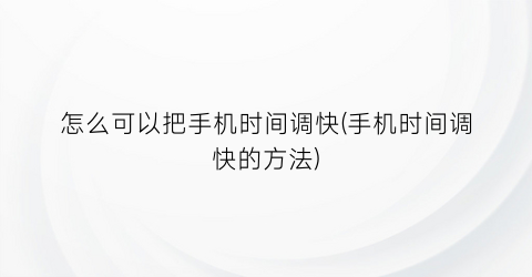 怎么可以把手机时间调快(手机时间调快的方法)