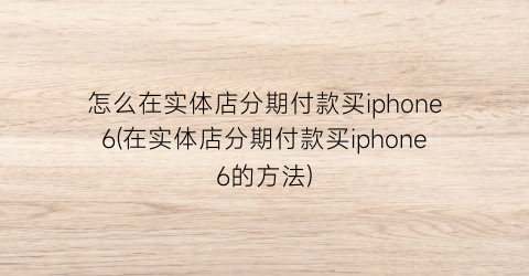 怎么在实体店分期付款买iphone6(在实体店分期付款买iphone6的方法)