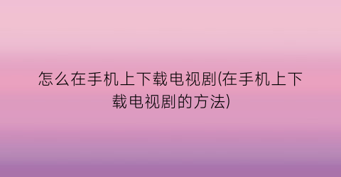 怎么在手机上下载电视剧(在手机上下载电视剧的方法)