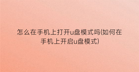 “怎么在手机上打开u盘模式吗(如何在手机上开启u盘模式)