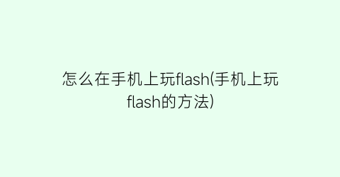 怎么在手机上玩flash(手机上玩flash的方法)