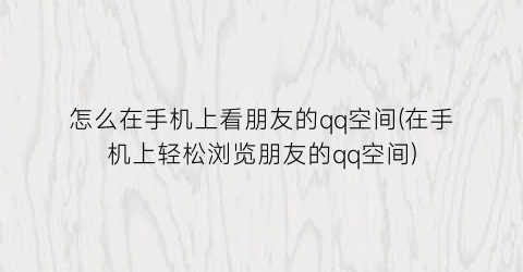 “怎么在手机上看朋友的qq空间(在手机上轻松浏览朋友的qq空间)