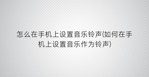 “怎么在手机上设置音乐铃声(如何在手机上设置音乐作为铃声)