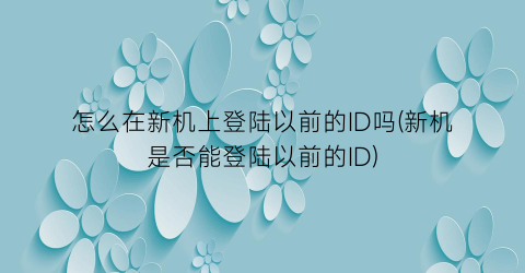 怎么在新机上登陆以前的ID吗(新机是否能登陆以前的ID)