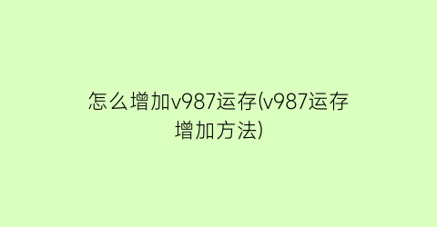 怎么增加v987运存(v987运存增加方法)