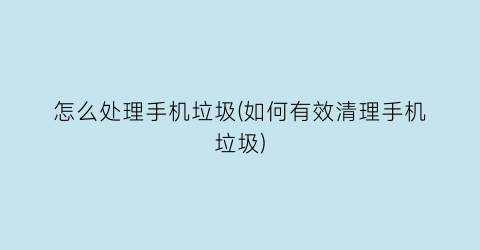 “怎么处理手机垃圾(如何有效清理手机垃圾)