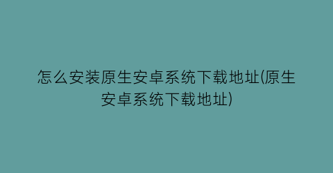 怎么安装原生安卓系统下载地址(原生安卓系统下载地址)