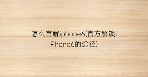 怎么官解iphone6(官方解锁iPhone6的途径)