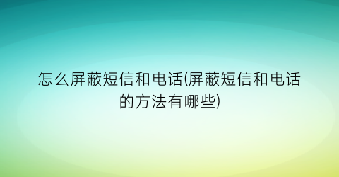 怎么屏蔽短信和电话(屏蔽短信和电话的方法有哪些)