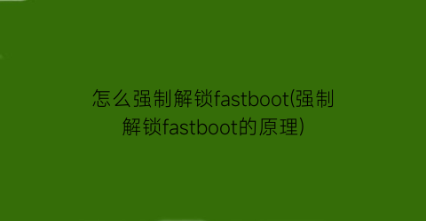 “怎么强制解锁fastboot(强制解锁fastboot的原理)