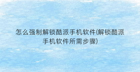 怎么强制解锁酷派手机软件(解锁酷派手机软件所需步骤)