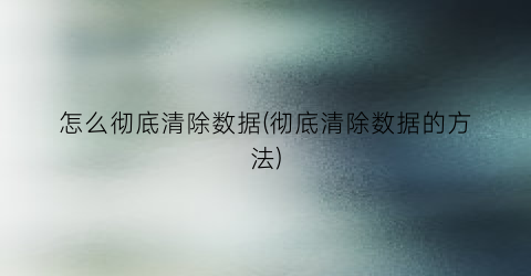 怎么彻底清除数据(彻底清除数据的方法)