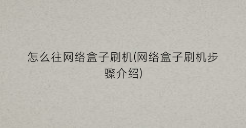 “怎么往网络盒子刷机(网络盒子刷机步骤介绍)