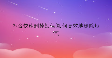 “怎么快速删掉短信(如何高效地删除短信)