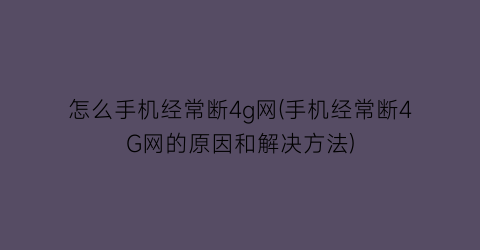 “怎么手机经常断4g网(手机经常断4G网的原因和解决方法)
