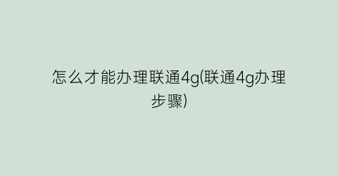 “怎么才能办理联通4g(联通4g办理步骤)