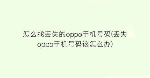 怎么找丢失的oppo手机号码(丢失oppo手机号码该怎么办)