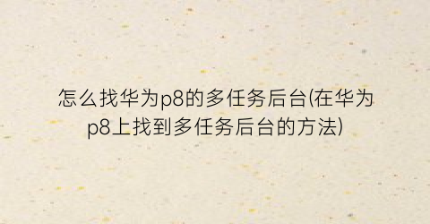 “怎么找华为p8的多任务后台(在华为p8上找到多任务后台的方法)