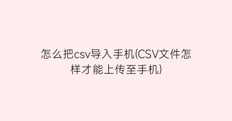 “怎么把csv导入手机(CSV文件怎样才能上传至手机)