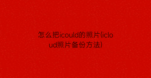 怎么把icould的照片(icloud照片备份方法)