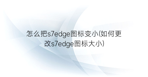 怎么把s7edge图标变小(如何更改s7edge图标大小)