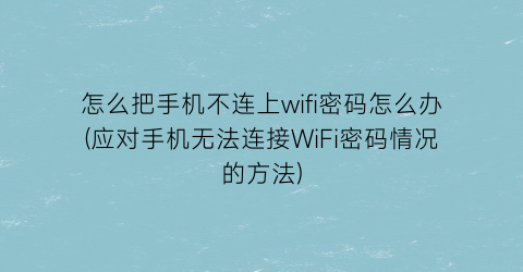 怎么把手机不连上wifi密码怎么办(应对手机无法连接WiFi密码情况的方法)