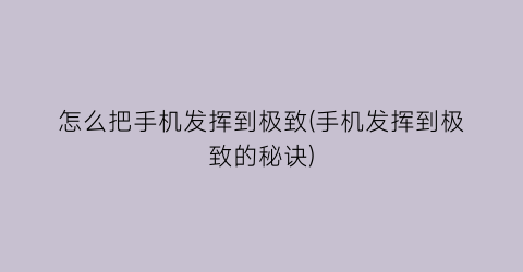 “怎么把手机发挥到极致(手机发挥到极致的秘诀)