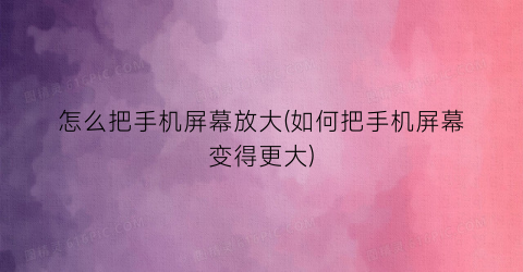 “怎么把手机屏幕放大(如何把手机屏幕变得更大)