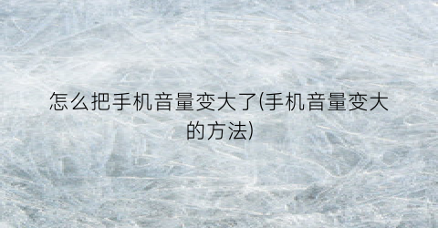 “怎么把手机音量变大了(手机音量变大的方法)