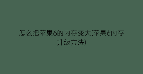 怎么把苹果6的内存变大(苹果6内存升级方法)