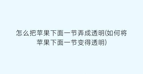 怎么把苹果下面一节弄成透明(如何将苹果下面一节变得透明)